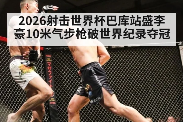 2026射击世界杯巴库站盛李豪10米气步枪破世界纪录夺冠
