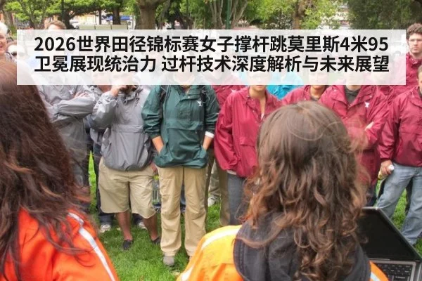 2026世界田径锦标赛女子撑杆跳莫里斯4米95卫冕展现统治力 过杆技术深度解析与未来展望