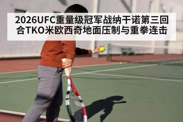 2026UFC重量级冠军战纳干诺第三回合TKO米欧西奇地面压制与重拳连击
