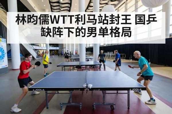 林昀儒WTT利马站封王 国乒缺阵下的男单格局