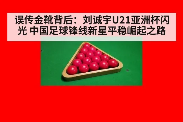 误传金靴背后：刘诚宇U21亚洲杯闪光 中国足球锋线新星平稳崛起之路
