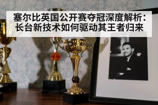 塞尔比英国公开赛夺冠深度解析:长台新技术如何驱动其王者归来