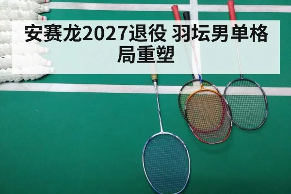 安赛龙2027退役 羽坛男单格局重塑