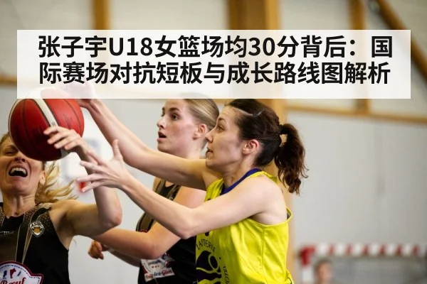 张子宇U18女篮场均30分背后：国际赛场对抗短板与成长路线图解析