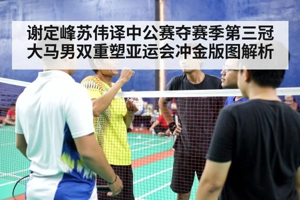 谢定峰苏伟译中公赛夺赛季第三冠 大马男双重塑亚运会冲金版图解析