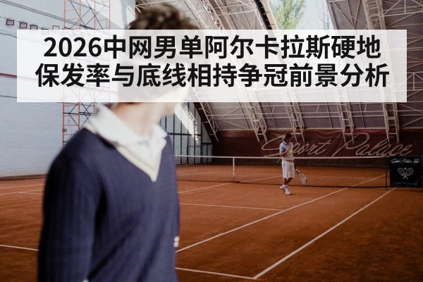 2026中网男单阿尔卡拉斯硬地保发率与底线相持争冠前景分析