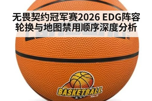 无畏契约冠军赛2026 EDG阵容轮换与地图禁用顺序深度分析