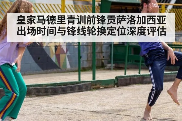 皇家马德里青训前锋贡萨洛加西亚出场时间与锋线轮换定位深度评估