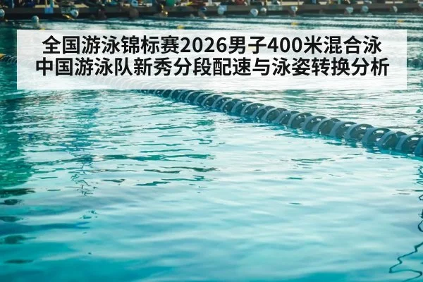 全国游泳锦标赛2026男子400米混合泳 中国游泳队新秀分段配速与泳姿转换分析