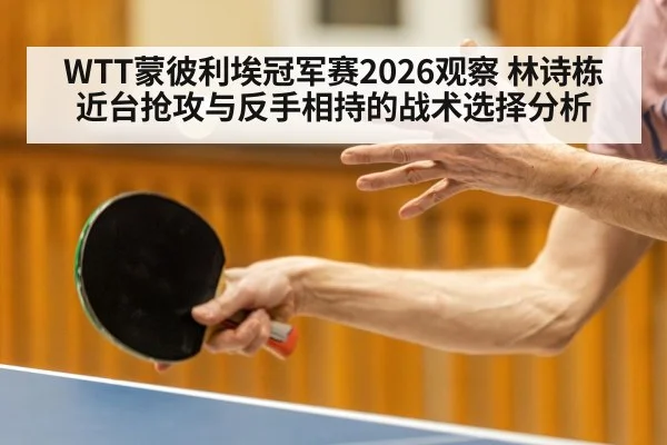 WTT蒙彼利埃冠军赛2026观察 林诗栋近台抢攻与反手相持的战术选择分析