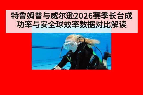 特鲁姆普与威尔逊2026赛季长台成功率与安全球效率数据对比解读