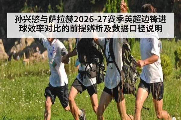 孙兴慜与萨拉赫2026-27赛季英超边锋进球效率对比的前提辨析及数据口径说明