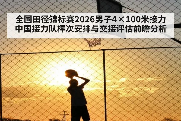 全国田径锦标赛2026男子4×100米接力 中国接力队棒次安排与交接评估前瞻分析