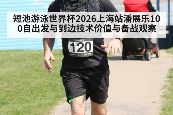 短池游泳世界杯2026上海站潘展乐100自出发与到边技术价值与备战观察